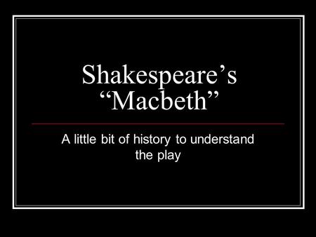 Shakespeare’s “Macbeth” A little bit of history to understand the play.