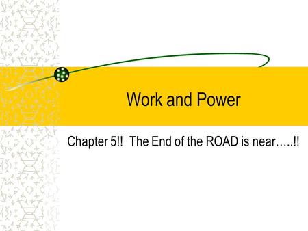 Work and Power Chapter 5!! The End of the ROAD is near…..!!
