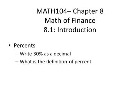 MATH104– Chapter 8 Math of Finance 8.1: Introduction Percents – Write 30% as a decimal – What is the definition of percent.