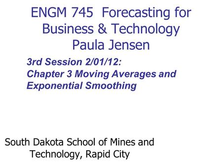 ENGM 745 Forecasting for Business & Technology Paula Jensen South Dakota School of Mines and Technology, Rapid City 3rd Session 2/01/12: Chapter 3 Moving.