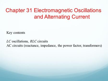 Chapter 31 Electromagnetic Oscillations and Alternating Current Key contents LC oscillations, RLC circuits AC circuits (reactance, impedance, the power.