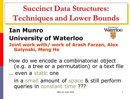 Mike 66 Sept 20081 Succinct Data Structures: Techniques and Lower Bounds Ian Munro University of Waterloo Joint work with/ work of Arash Farzan, Alex Golynski,