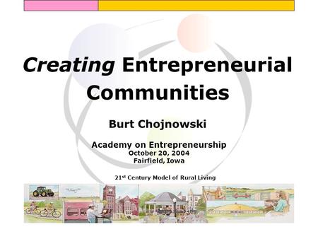 Creating Entrepreneurial Communities Burt Chojnowski 21 st Century Model of Rural Living Academy on Entrepreneurship October 20, 2004 Fairfield, Iowa.