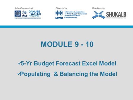 In the Framework of: Financed by: Developed by: MODULE 9 - 10 5-Yr Budget Forecast Excel Model Populating & Balancing the Model.