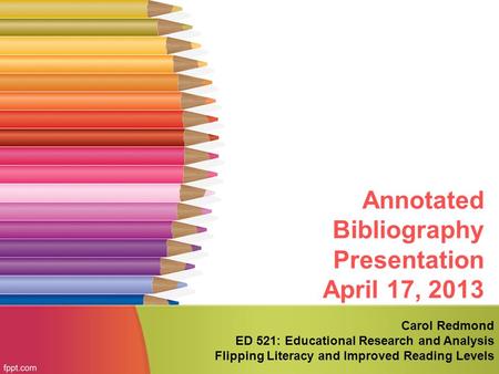 Annotated Bibliography Presentation April 17, 2013 Carol Redmond ED 521: Educational Research and Analysis Flipping Literacy and Improved Reading Levels.