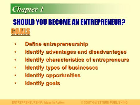 GOALS ENTREPRENEURSHIP: Ideas in Action© SOUTH-WESTERN PUBLISHING Chapter 1 SHOULD YOU BECOME AN ENTREPRENEUR? Define entrepreneurshipDefine entrepreneurship.