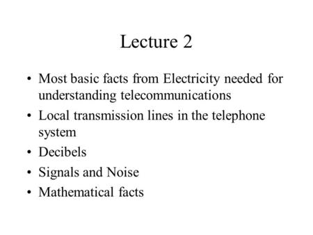 Lecture 2 Most basic facts from Electricity needed for understanding telecommunications Local transmission lines in the telephone system Decibels Signals.