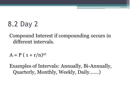 8.2 Day 2 Compound Interest if compounding occurs in different intervals. A = P ( 1 + r/n) nt Examples of Intervals: Annually, Bi-Annually, Quarterly,