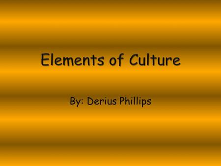 Elements of Culture By: Derius Phillips.