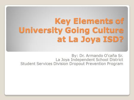 Key Elements of University Going Culture at La Joya ISD? By: Dr. Armando O'caña Sr. La Joya Independent School District Student Services Division Dropout.
