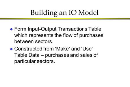 Building an IO Model l Form Input-Output Transactions Table which represents the flow of purchases between sectors. l Constructed from ‘Make’ and ‘Use’