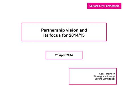 Partnership vision and its focus for 2014/15 23 April 2014 Alan Tomlinson Strategy and Change Salford City Council.