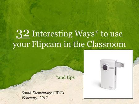 32 Interesting Ways* to use your Flipcam in the Classroom *and tips South Elementary CWG’s February, 2012.