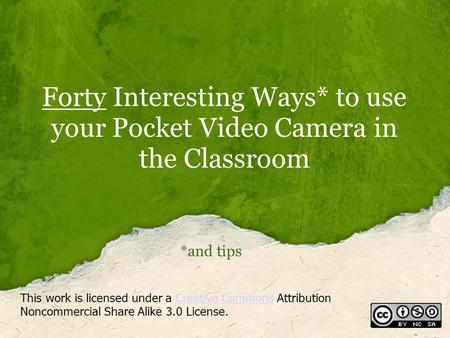 Forty Interesting Ways* to use your Pocket Video Camera in the Classroom *and tips This work is licensed under a Creative Commons Attribution Noncommercial.