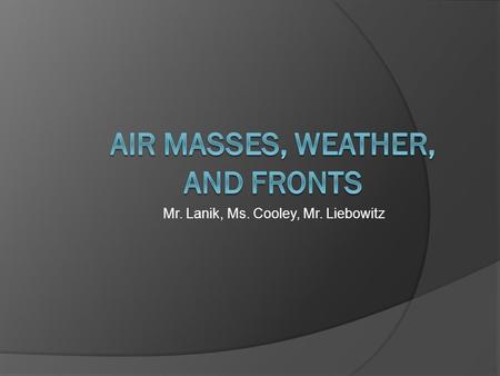 Mr. Lanik, Ms. Cooley, Mr. Liebowitz. Vocabulary  Meteorology  Air Mass  Front  Cold Front  Warm Front  Occluded Front  Stationary Front.
