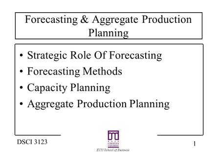 1 DSCI 3123 Forecasting & Aggregate Production Planning Strategic Role Of Forecasting Forecasting Methods Capacity Planning Aggregate Production Planning.
