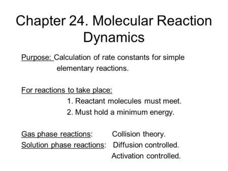 Chapter 24. Molecular Reaction Dynamics Purpose: Calculation of rate constants for simple elementary reactions. For reactions to take place: 1. Reactant.