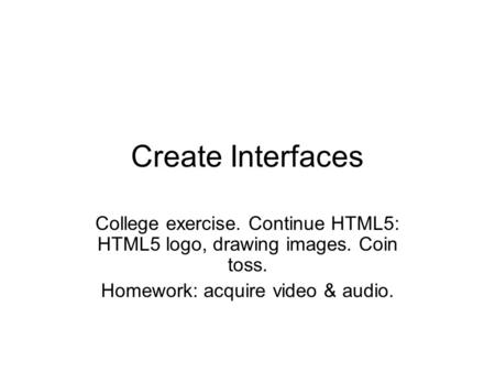 Create Interfaces College exercise. Continue HTML5: HTML5 logo, drawing images. Coin toss. Homework: acquire video & audio.