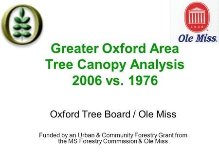 Greater Oxford Area Tree Canopy Analysis 2006 vs. 1976 Oxford Tree Board / Ole Miss Funded by an Urban & Community Forestry Grant from the MS Forestry.