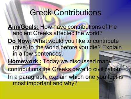 Greek Contributions Aim/Goals: How have contributions of the ancient Greeks affected the world? Do Now: What would you like to contribute (give) to the.