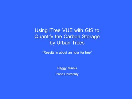 Using iTree VUE with GIS to Quantify the Carbon Storage by Urban Trees “Results in about an hour for free” Peggy Minnis Pace University.