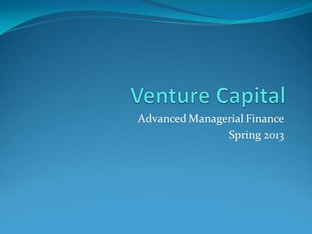 Advanced Managerial Finance Spring 2013. Venture Capital It refers to the capital provided to early stage, high potential, high risk, growth startup firms.