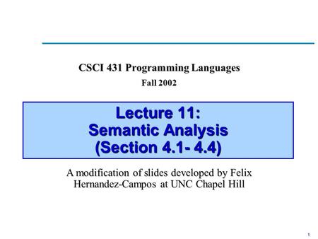 1 Lecture 11: Semantic Analysis (Section 4.1- 4.4) CSCI 431 Programming Languages Fall 2002 A modification of slides developed by Felix Hernandez-Campos.