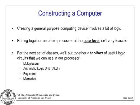 CS 352 : Computer Organization and Design University of Wisconsin-Eau Claire Dan Ernst Constructing a Computer Creating a general purpose computing device.