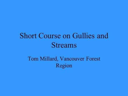 Short Course on Gullies and Streams Tom Millard, Vancouver Forest Region.