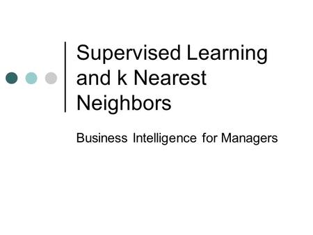 Supervised Learning and k Nearest Neighbors Business Intelligence for Managers.