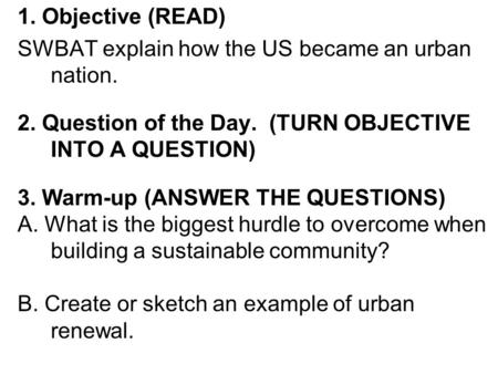 1. Objective (READ) SWBAT explain how the US became an urban nation. 2. Question of the Day. (TURN OBJECTIVE INTO A QUESTION) 3. Warm-up (ANSWER THE QUESTIONS)