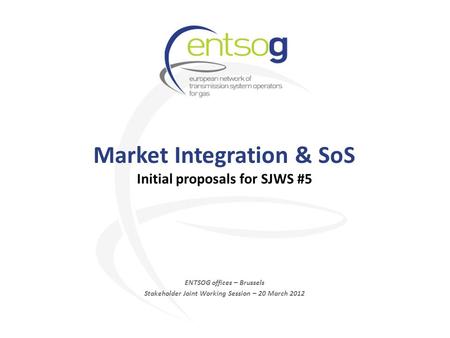 Market Integration & SoS Initial proposals for SJWS #5 ENTSOG offices – Brussels Stakeholder Joint Working Session – 20 March 2012.