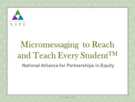 Micromessaging to Reach and Teach Every Student TM National Alliance for Partnerships in Equity © NAPEEF 20131.