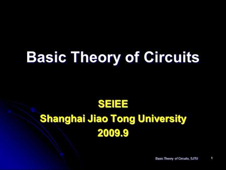 Basic Theory of Circuits, SJTU 1 Basic Theory of Circuits SEIEE Shanghai Jiao Tong University 2009.9.