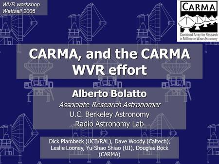 CARMA, and the CARMA WVR effort Alberto Bolatto Associate Research Astronomer U.C. Berkeley Astronomy Radio Astronomy Lab Dick Plambeck (UCB/RAL), Dave.