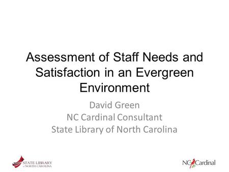 Assessment of Staff Needs and Satisfaction in an Evergreen Environment David Green NC Cardinal Consultant State Library of North Carolina.