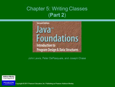 Copyright © 2011 Pearson Education, Inc. Publishing as Pearson Addison-Wesley John Lewis, Peter DePasquale, and Joseph Chase Chapter 5: Writing Classes.