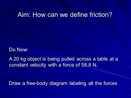 Aim: How can we define friction? Do Now: A 20 kg object is being pulled across a table at a constant velocity with a force of 58.8 N. Draw a free-body.