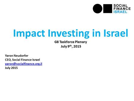 Impact Investing in Israel G8 Taskforce Plenary July 9 th, 2015 Yaron Neudorfer CEO, Social Finance Israel July 2015.