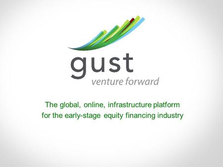 Www.gust.com | 1 The global, online, infrastructure platform for the early-stage equity financing industry.