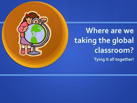 Where are we taking the global classroom? Tying it all together!