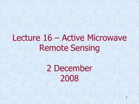 1 Lecture 16 – Active Microwave Remote Sensing 2 December 2008.