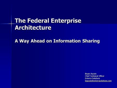 The Federal Enterprise Architecture A Way Ahead on Information Sharing Bryan Aucoin Chief Technical Officer Enterra Solutions