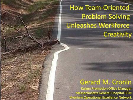 How Team-Oriented Problem Solving Unleashes Workforce Creativity Gerard M. Cronin Kaizen Promotion Office Manager Massachusetts General Hospital CCM Vivarium.
