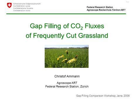Titel Gap Filling of CO 2 Fluxes of Frequently Cut Grassland Christof Ammann Agroscope ART Federal Research Station, Zürich Gap Filling Comparison Workshop,