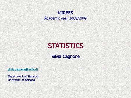 STATISTICS Silvia Cagnone Department of Statistics University of Bologna MIREES A cademic year 2008/2009.