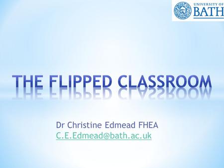 Dr Christine Edmead FHEA  What is flipping?  Why might you want to flip your classroom?  How do we flip the classroom?