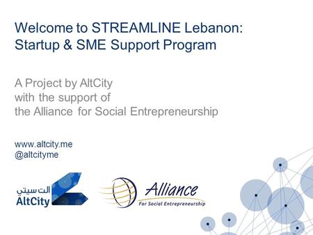 Welcome to STREAMLINE Lebanon: Startup & SME Support Program A Project by AltCity with the support of the Alliance for Social.
