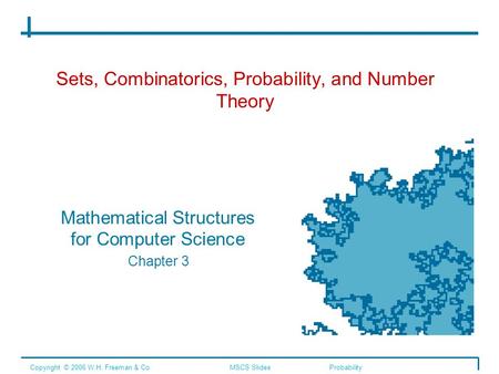 Sets, Combinatorics, Probability, and Number Theory Mathematical Structures for Computer Science Chapter 3 Copyright © 2006 W.H. Freeman & Co.MSCS SlidesProbability.
