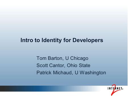 Intro to Identity for Developers Tom Barton, U Chicago Scott Cantor, Ohio State Patrick Michaud, U Washington.